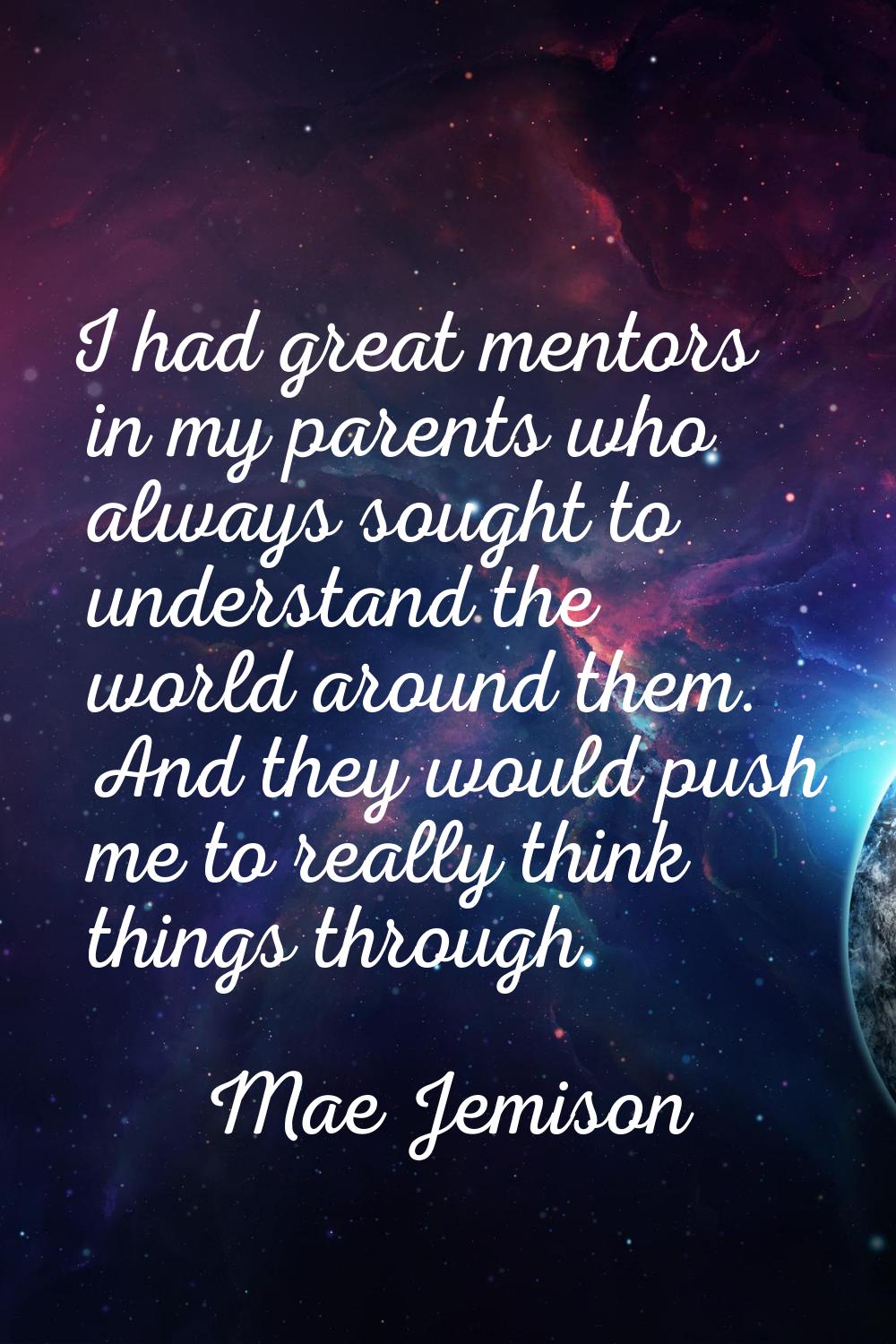 I had great mentors in my parents who always sought to understand the world around them. And they w