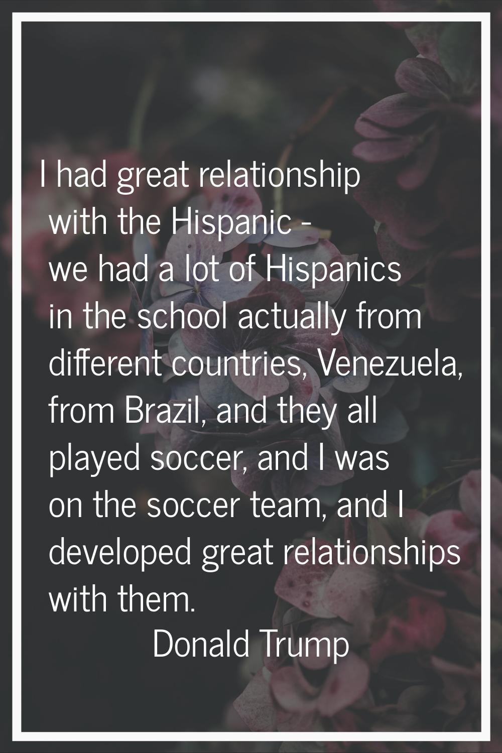 I had great relationship with the Hispanic - we had a lot of Hispanics in the school actually from 