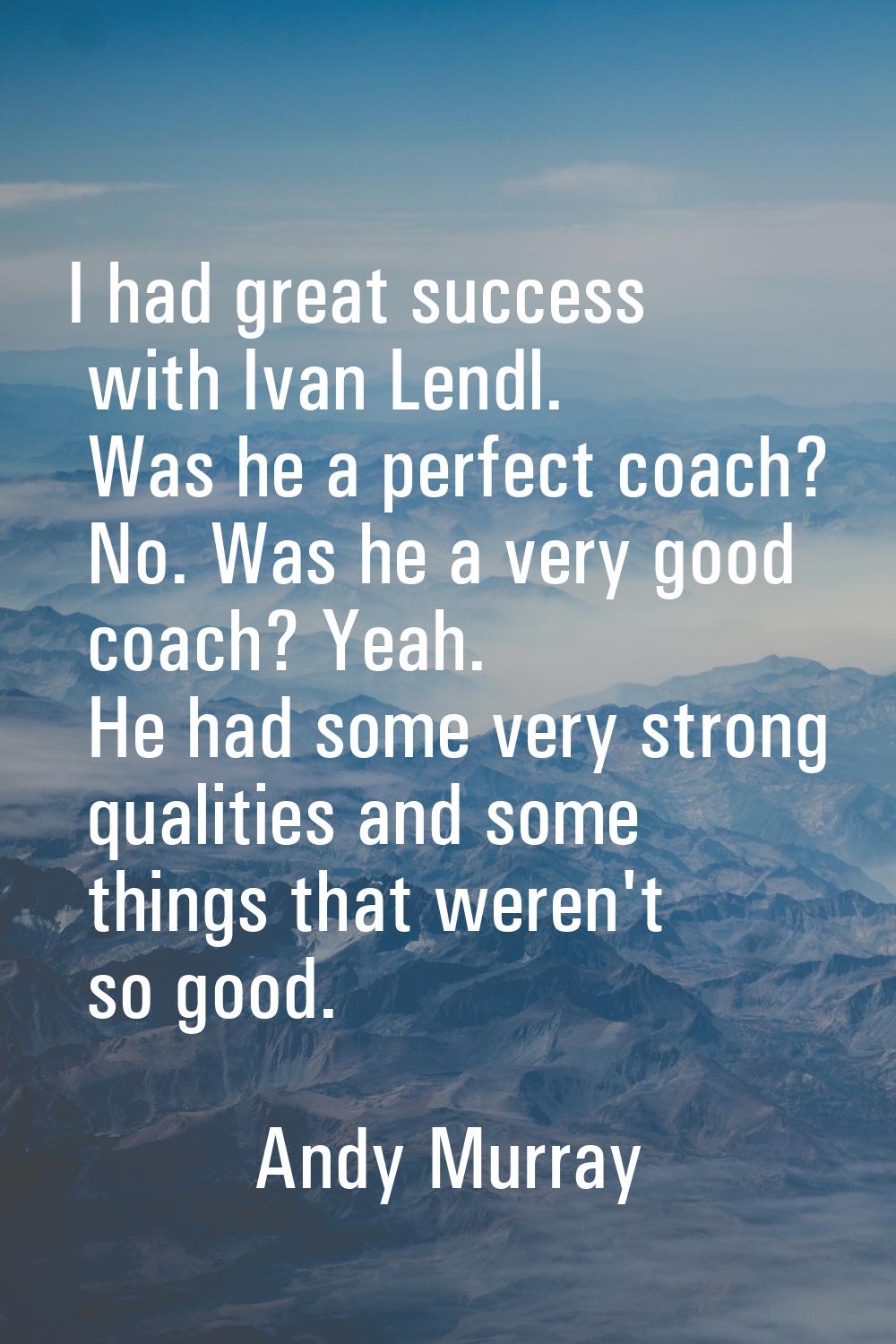 I had great success with Ivan Lendl. Was he a perfect coach? No. Was he a very good coach? Yeah. He