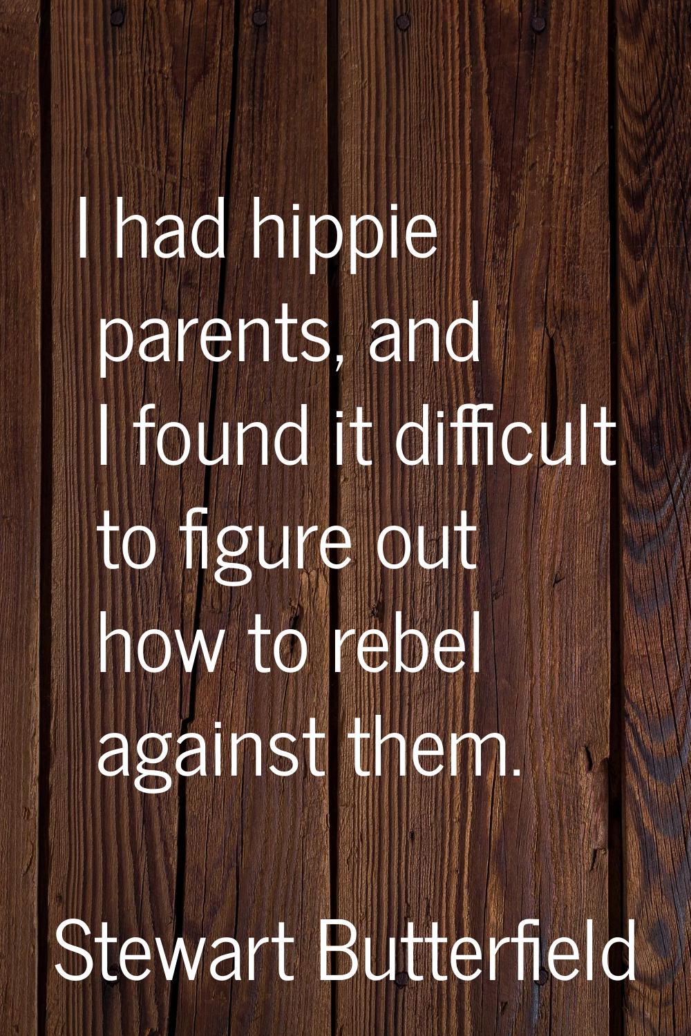 I had hippie parents, and I found it difficult to figure out how to rebel against them.