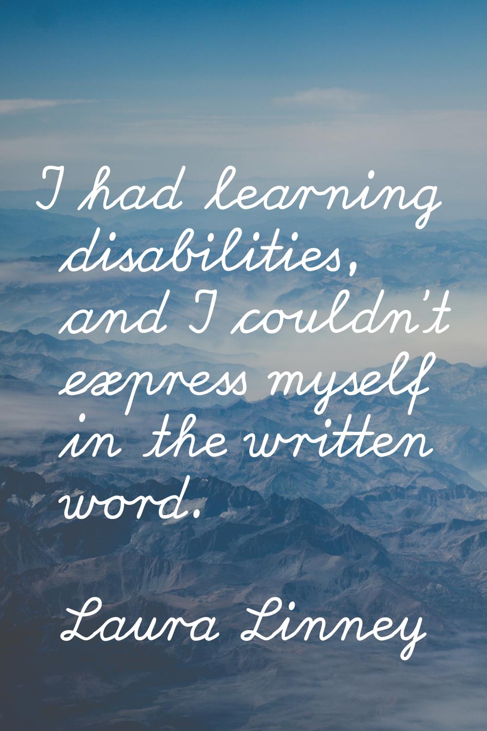 I had learning disabilities, and I couldn't express myself in the written word.