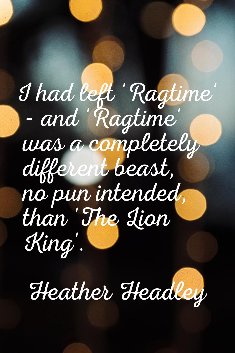 I had left 'Ragtime' - and 'Ragtime' was a completely different beast, no pun intended, than 'The L