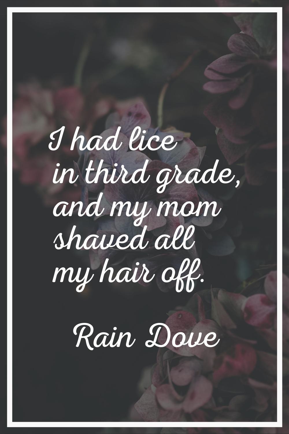 I had lice in third grade, and my mom shaved all my hair off.