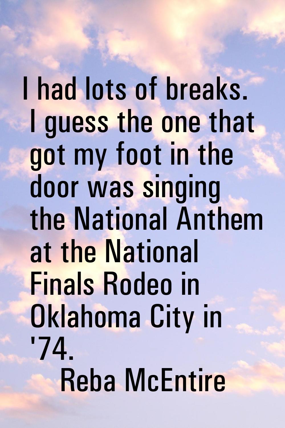 I had lots of breaks. I guess the one that got my foot in the door was singing the National Anthem 