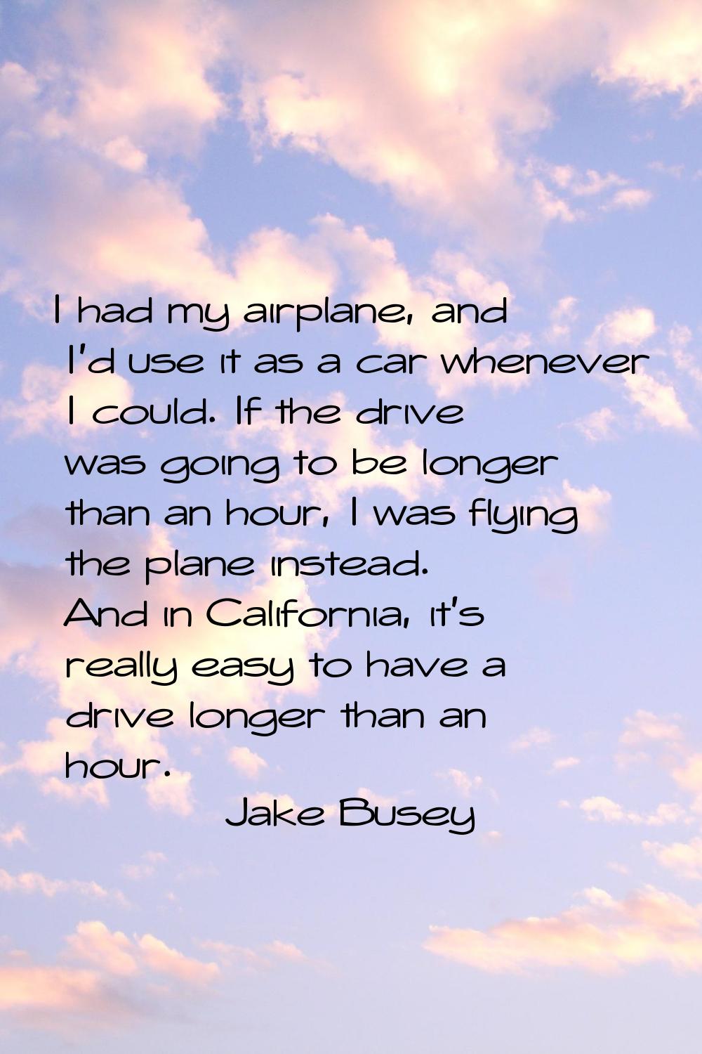 I had my airplane, and I'd use it as a car whenever I could. If the drive was going to be longer th