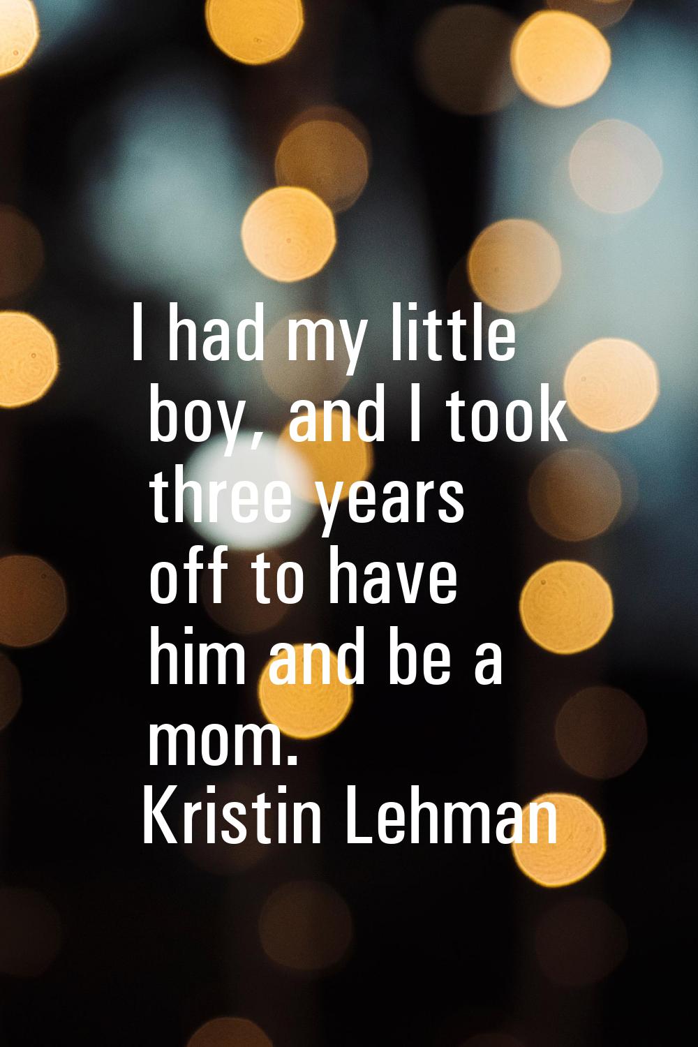 I had my little boy, and I took three years off to have him and be a mom.