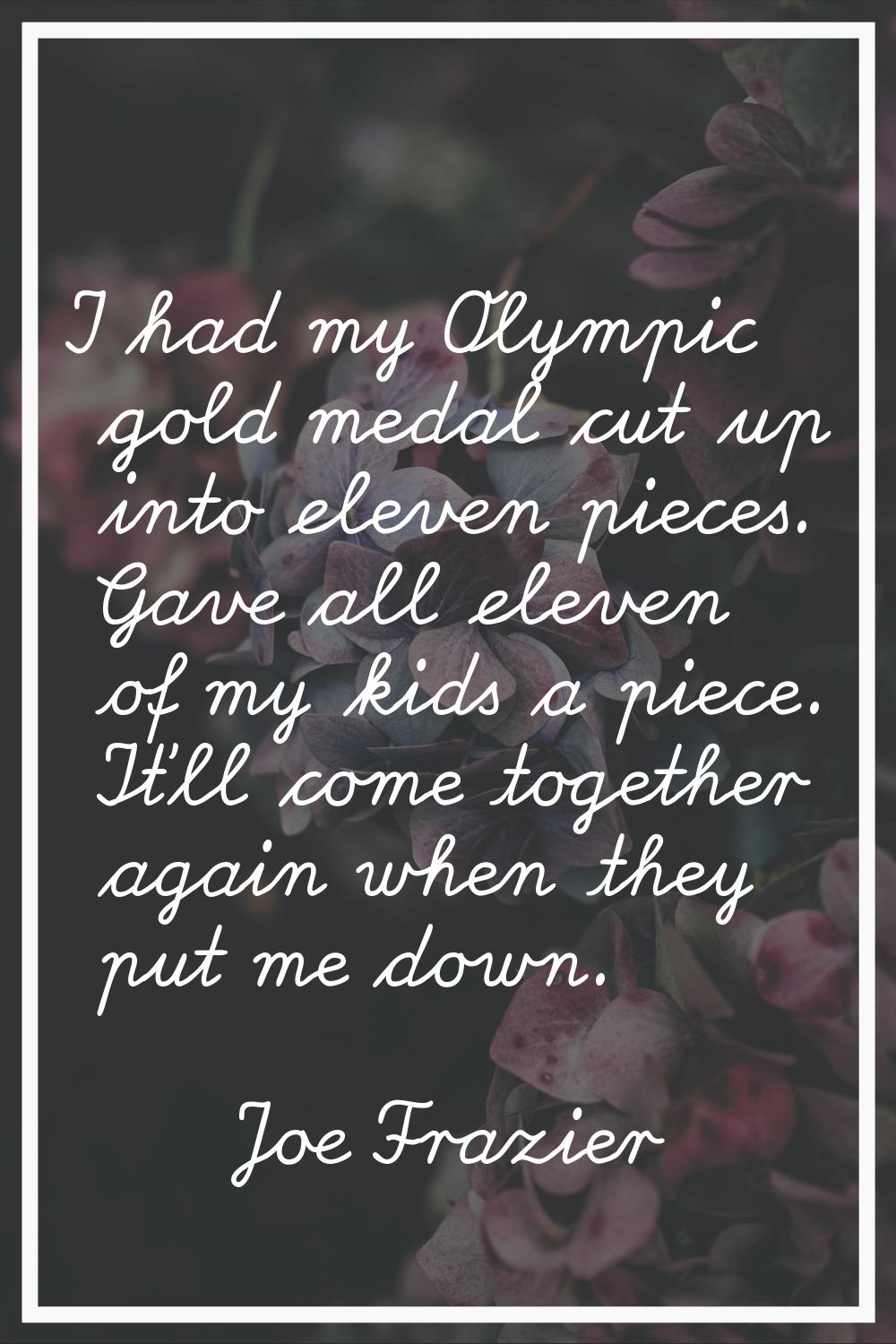 I had my Olympic gold medal cut up into eleven pieces. Gave all eleven of my kids a piece. It'll co