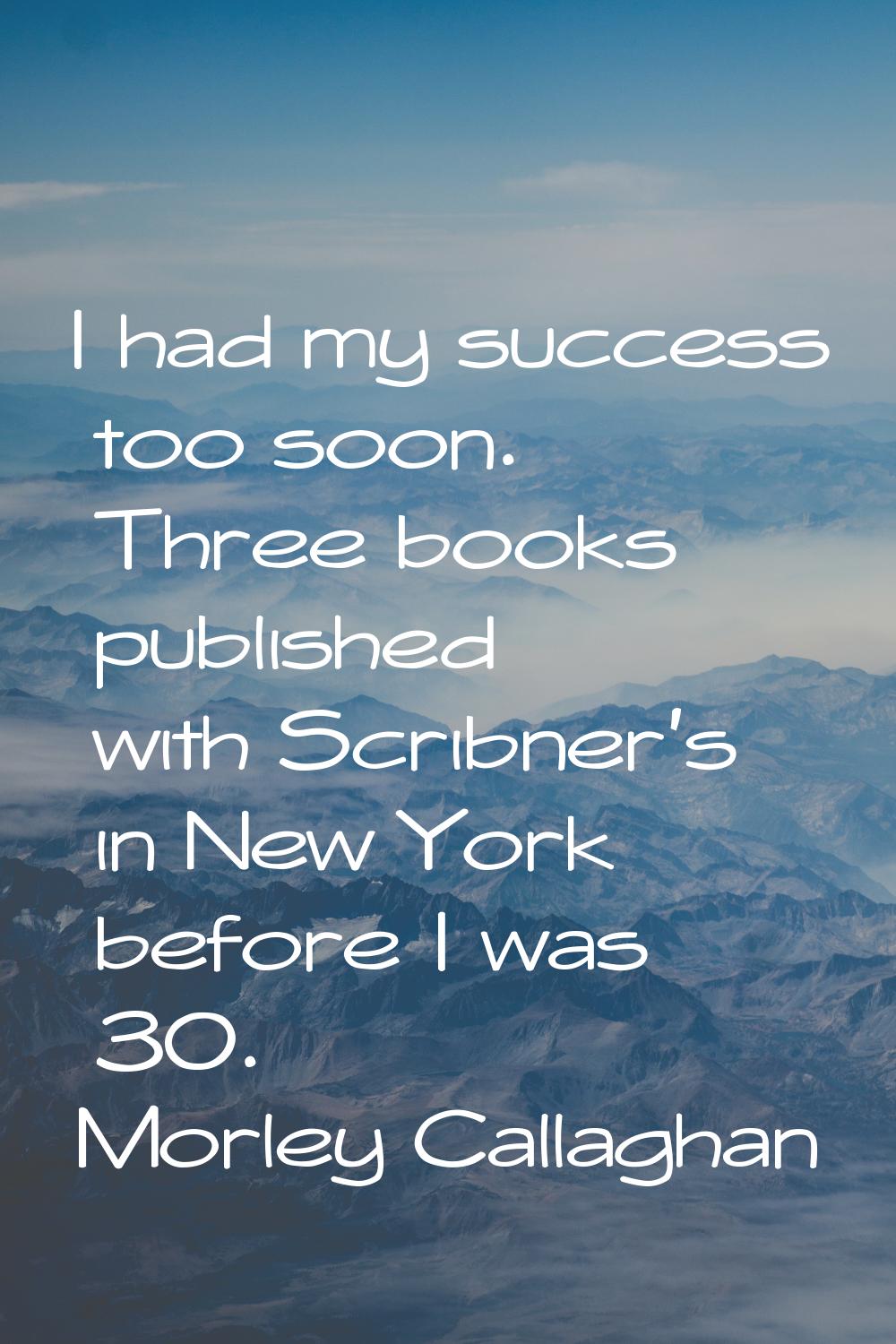 I had my success too soon. Three books published with Scribner's in New York before I was 30.