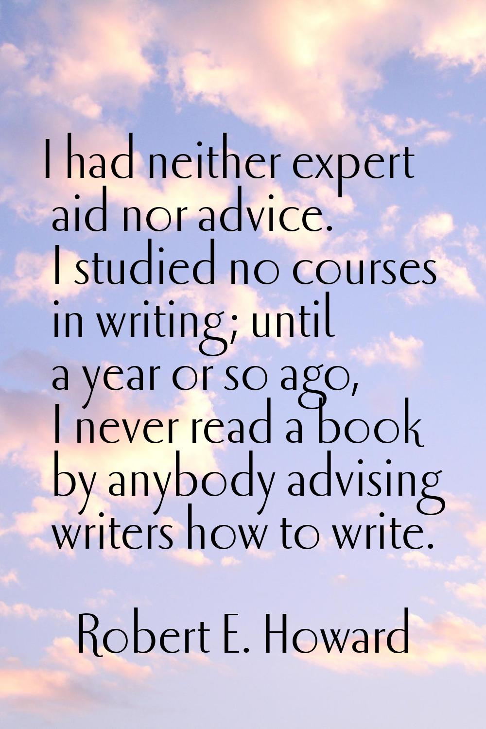 I had neither expert aid nor advice. I studied no courses in writing; until a year or so ago, I nev