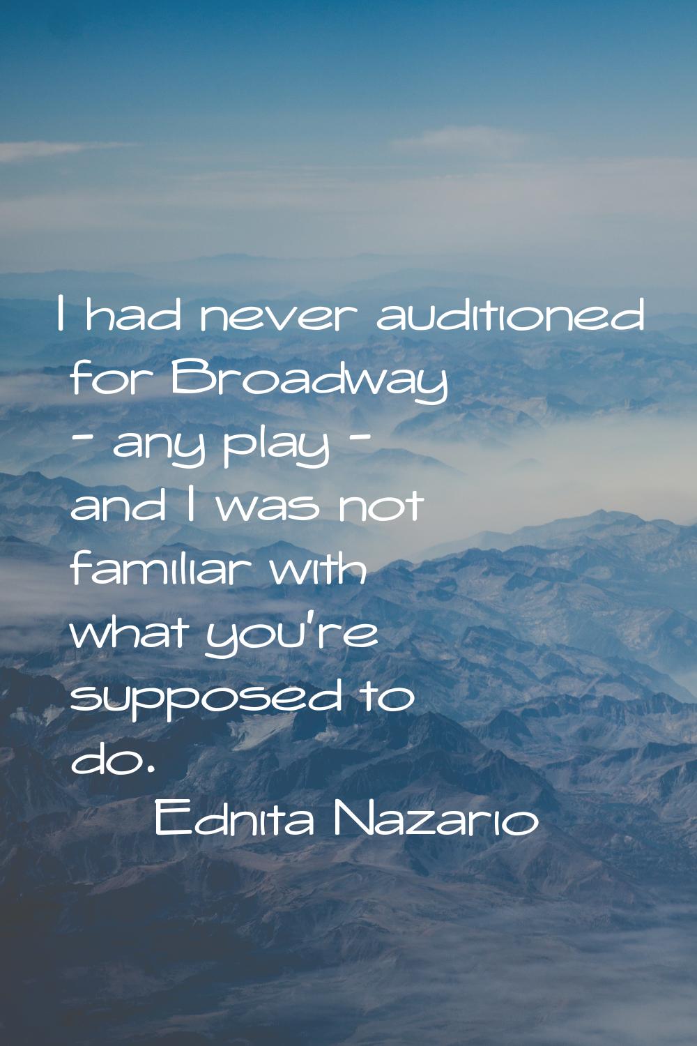 I had never auditioned for Broadway - any play - and I was not familiar with what you're supposed t