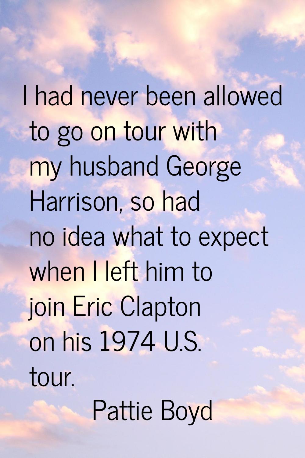 I had never been allowed to go on tour with my husband George Harrison, so had no idea what to expe
