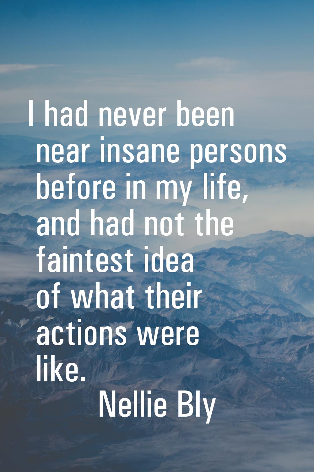 I had never been near insane persons before in my life, and had not the faintest idea of what their