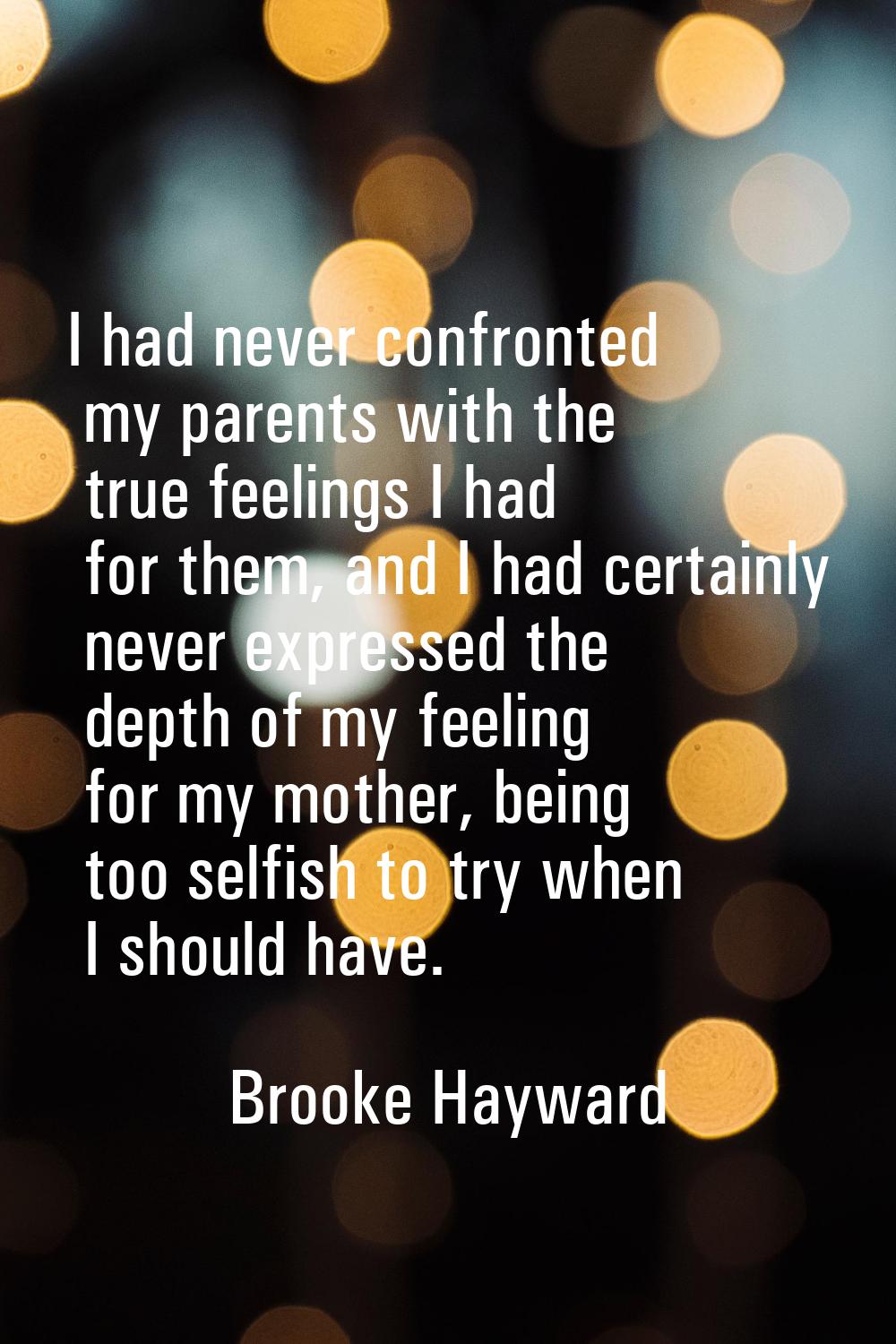 I had never confronted my parents with the true feelings I had for them, and I had certainly never 