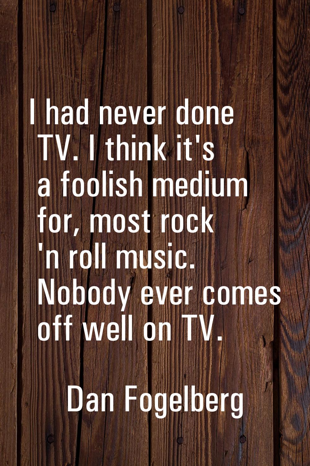I had never done TV. I think it's a foolish medium for, most rock 'n roll music. Nobody ever comes 