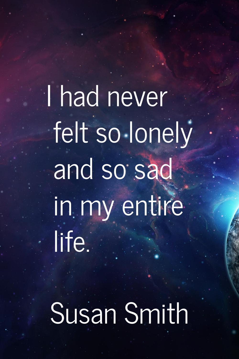 I had never felt so lonely and so sad in my entire life.