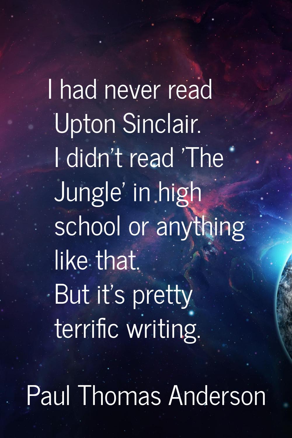 I had never read Upton Sinclair. I didn't read 'The Jungle' in high school or anything like that. B