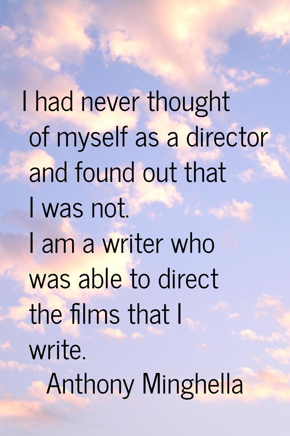 I had never thought of myself as a director and found out that I was not. I am a writer who was abl