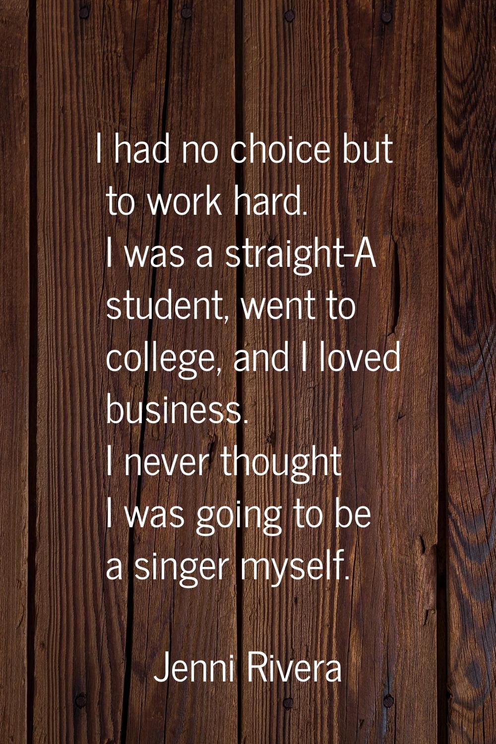I had no choice but to work hard. I was a straight-A student, went to college, and I loved business