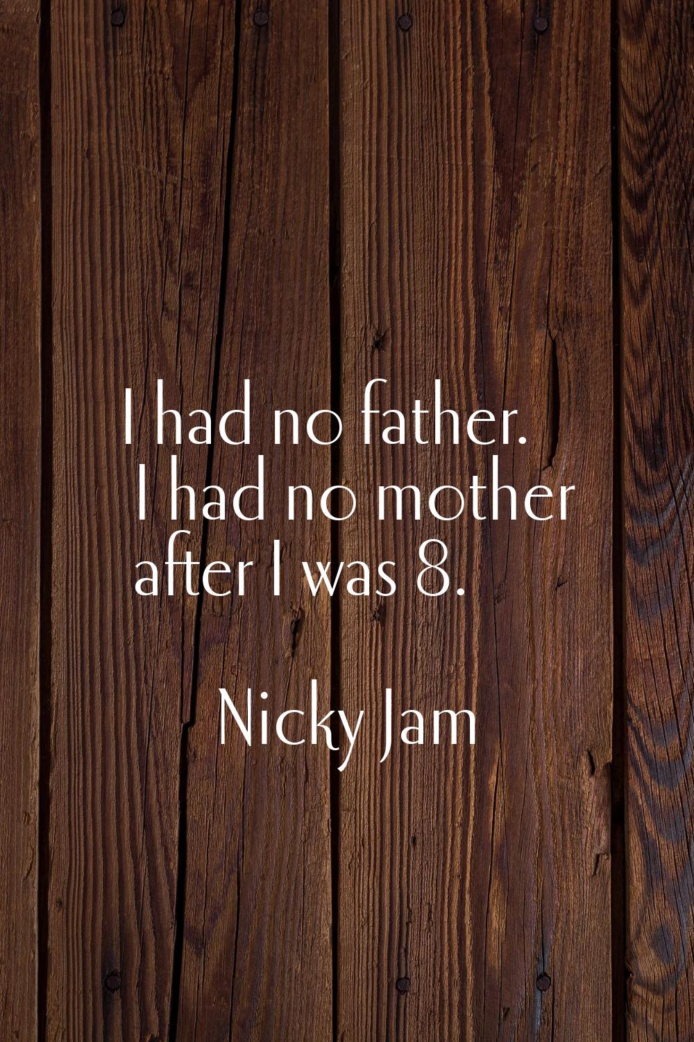 I had no father. I had no mother after I was 8.