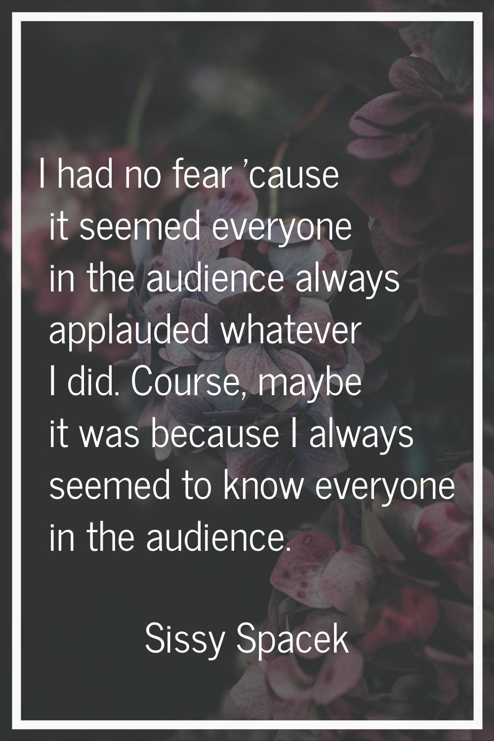 I had no fear 'cause it seemed everyone in the audience always applauded whatever I did. Course, ma