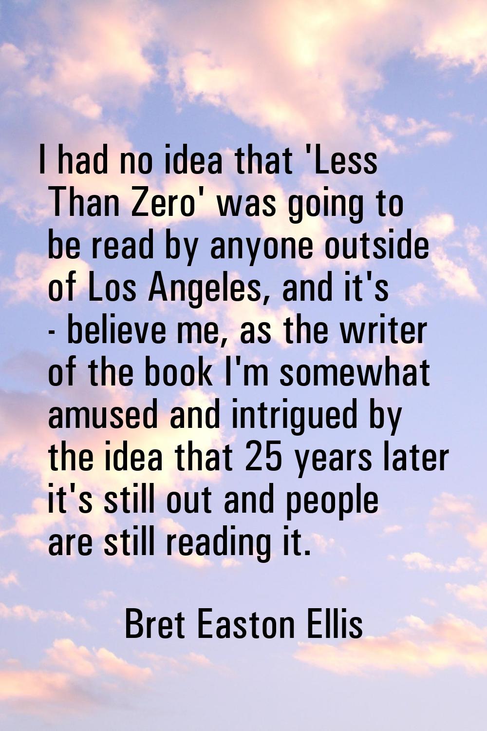 I had no idea that 'Less Than Zero' was going to be read by anyone outside of Los Angeles, and it's