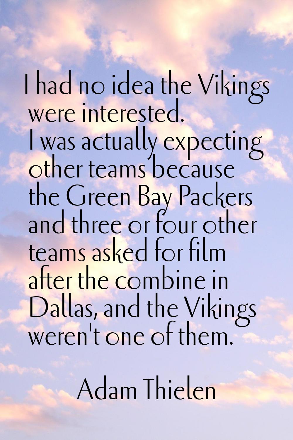 I had no idea the Vikings were interested. I was actually expecting other teams because the Green B