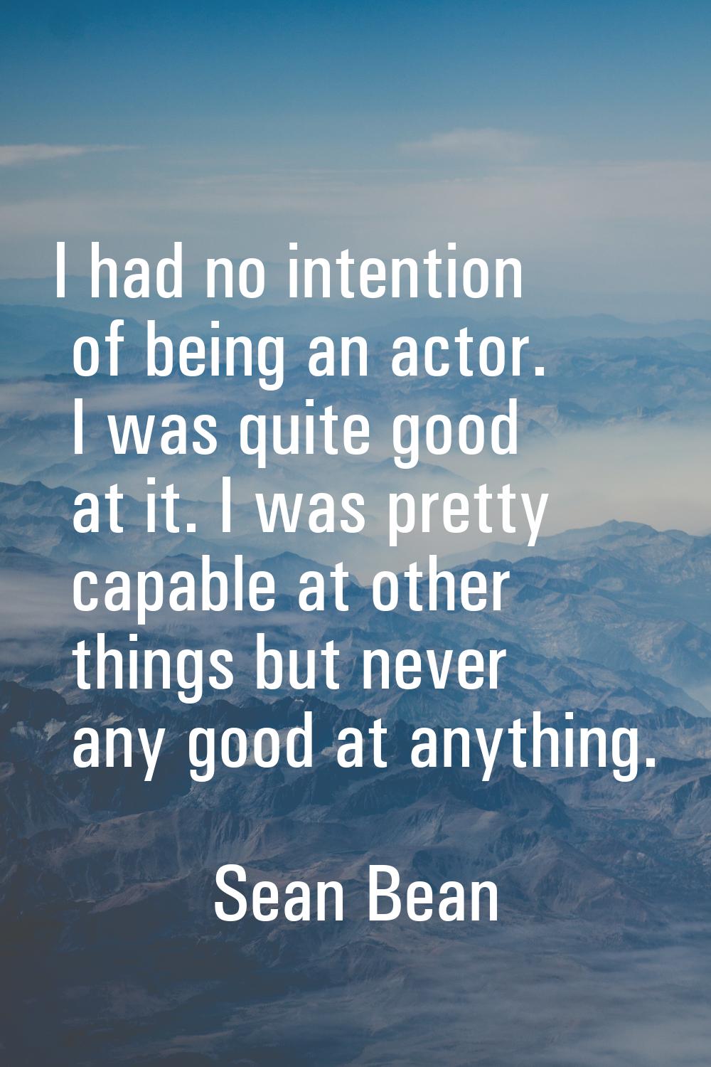 I had no intention of being an actor. I was quite good at it. I was pretty capable at other things 