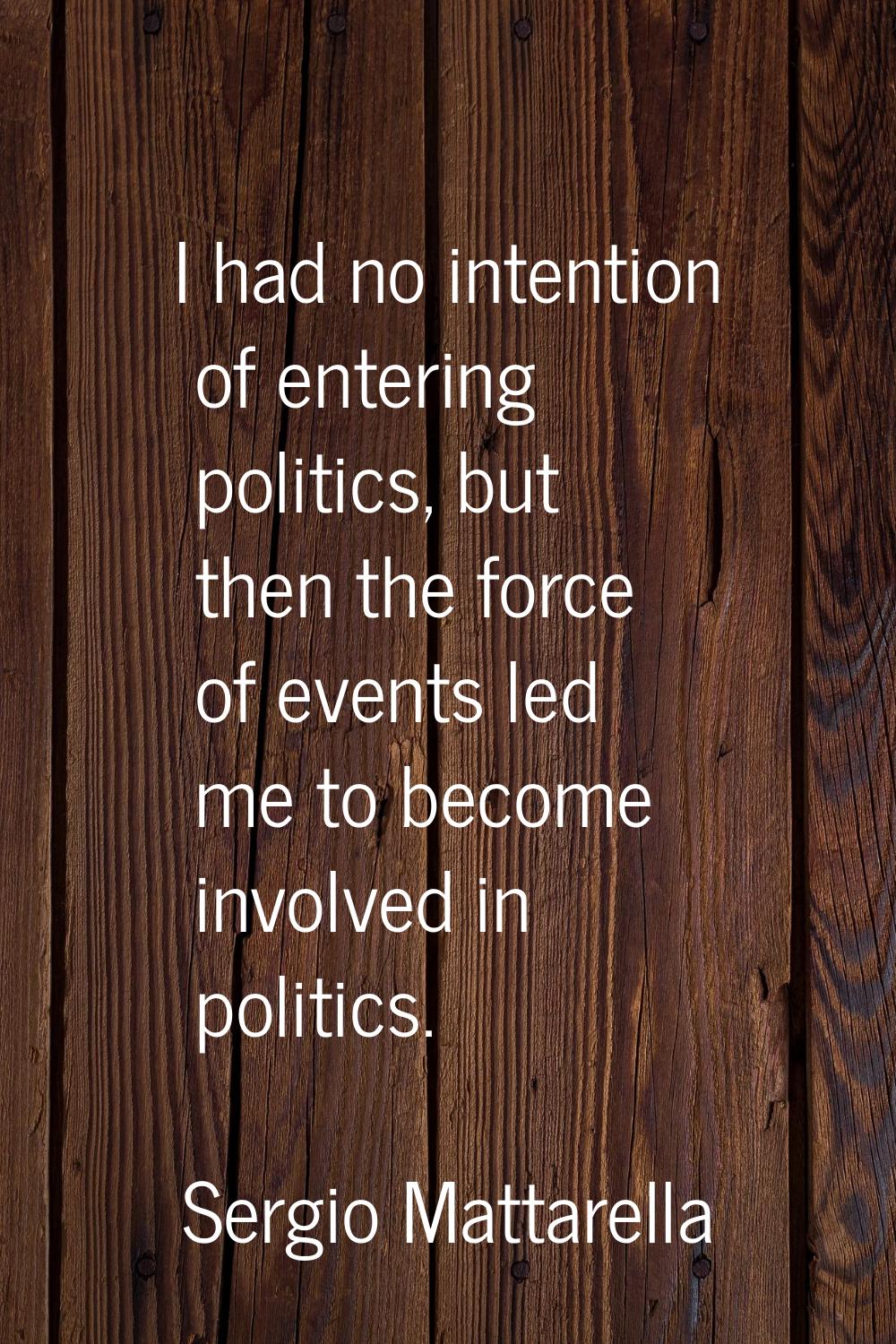 I had no intention of entering politics, but then the force of events led me to become involved in 