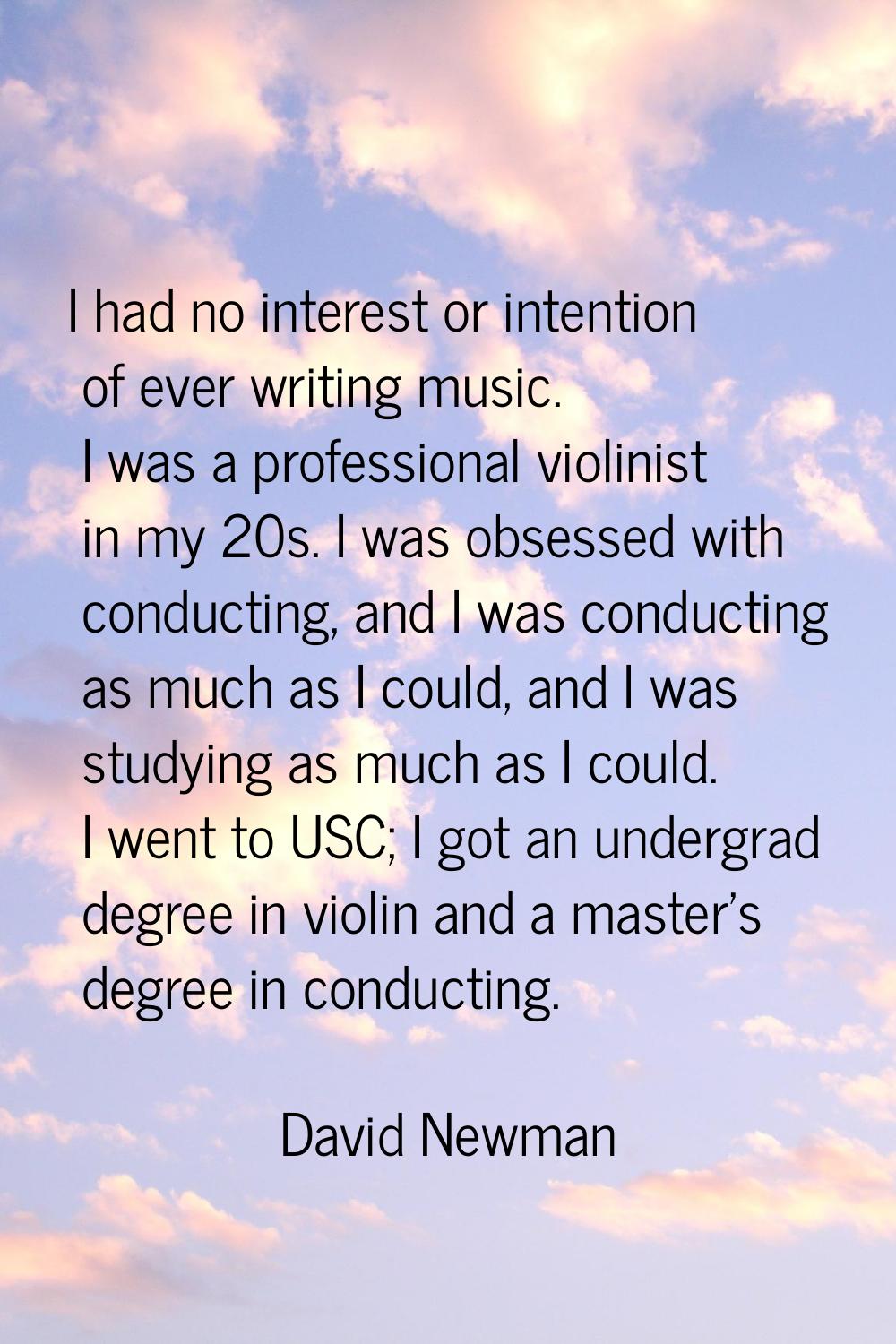 I had no interest or intention of ever writing music. I was a professional violinist in my 20s. I w
