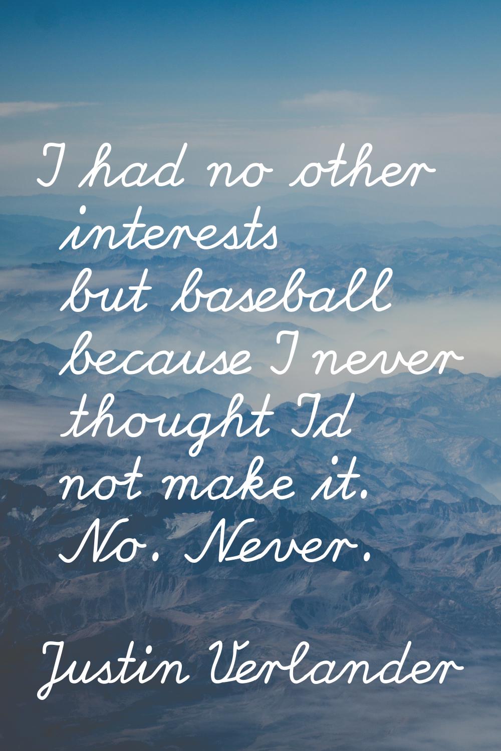 I had no other interests but baseball because I never thought I'd not make it. No. Never.
