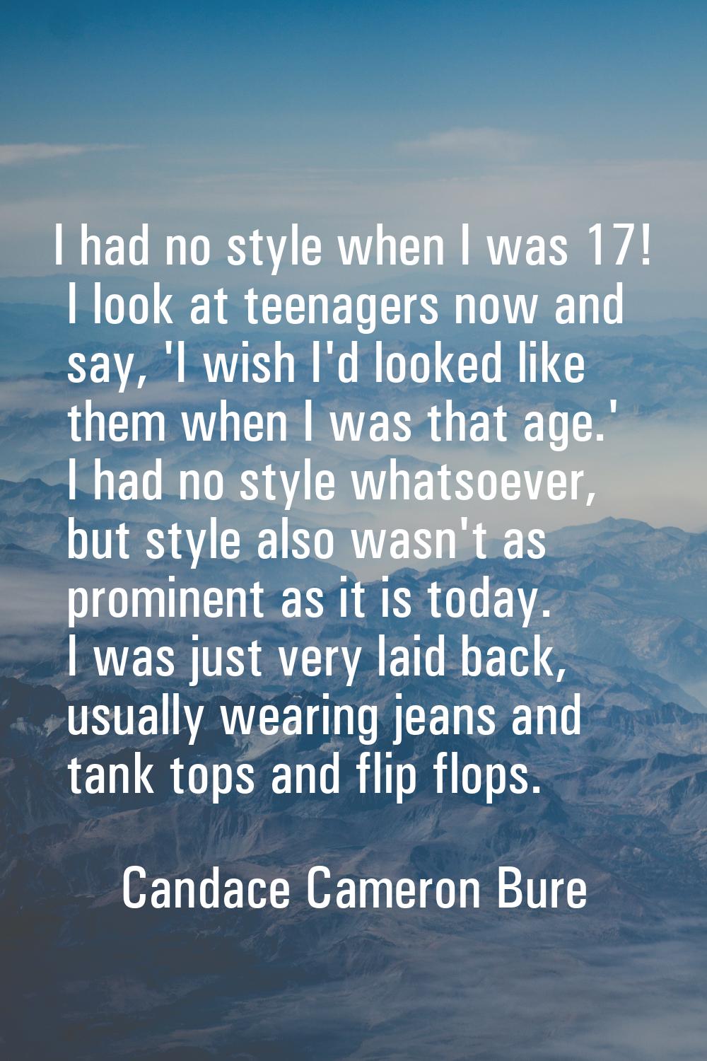I had no style when I was 17! I look at teenagers now and say, 'I wish I'd looked like them when I 
