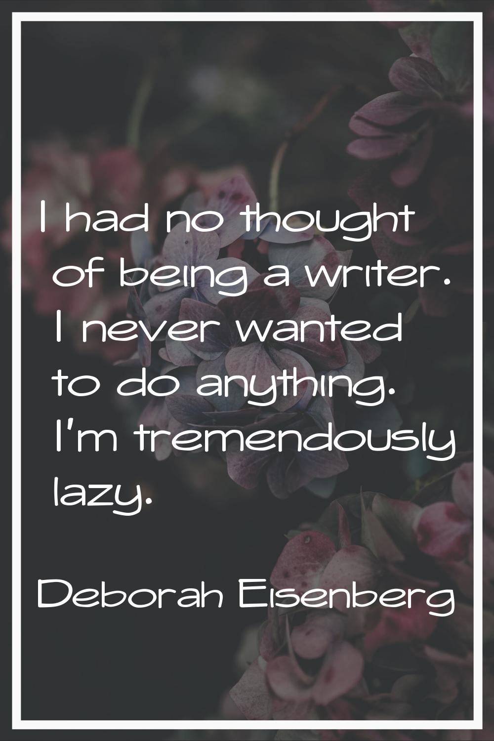 I had no thought of being a writer. I never wanted to do anything. I'm tremendously lazy.
