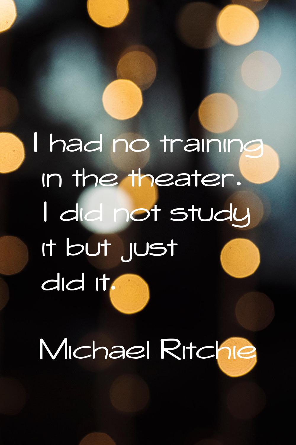I had no training in the theater. I did not study it but just did it.
