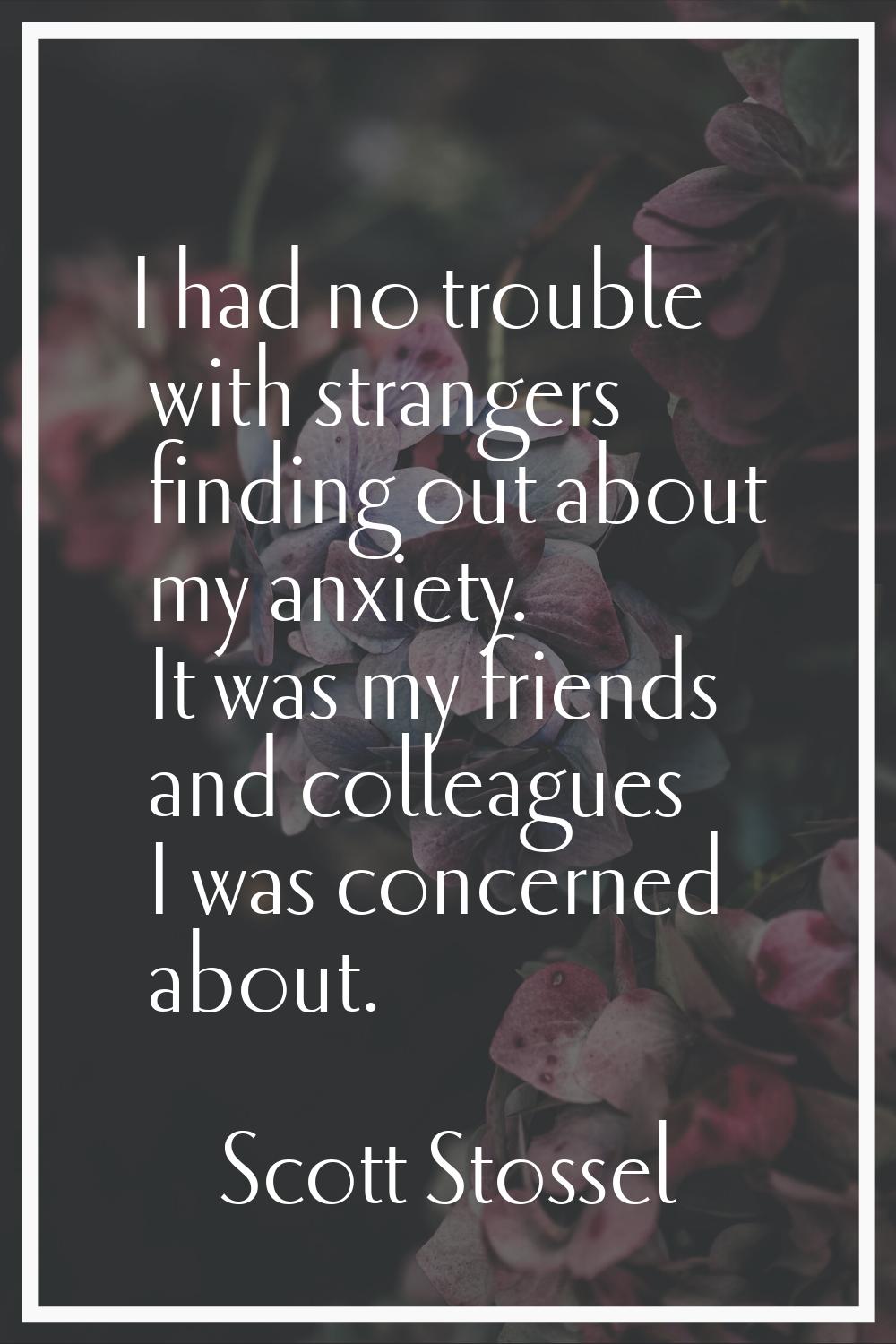 I had no trouble with strangers finding out about my anxiety. It was my friends and colleagues I wa