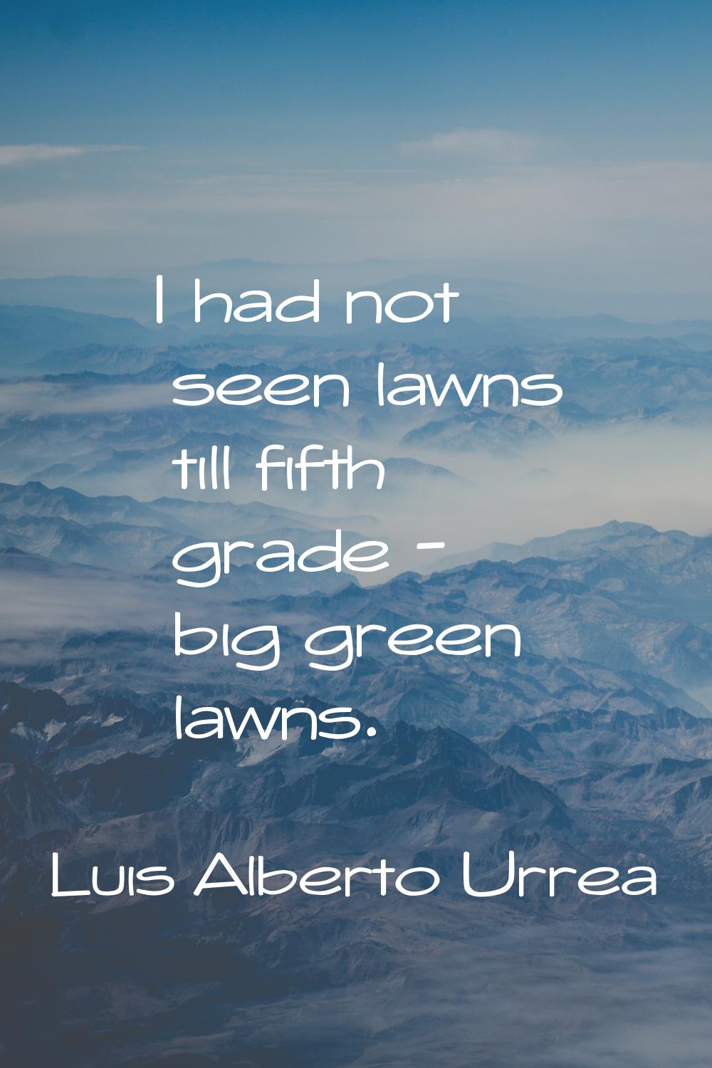 I had not seen lawns till fifth grade - big green lawns.