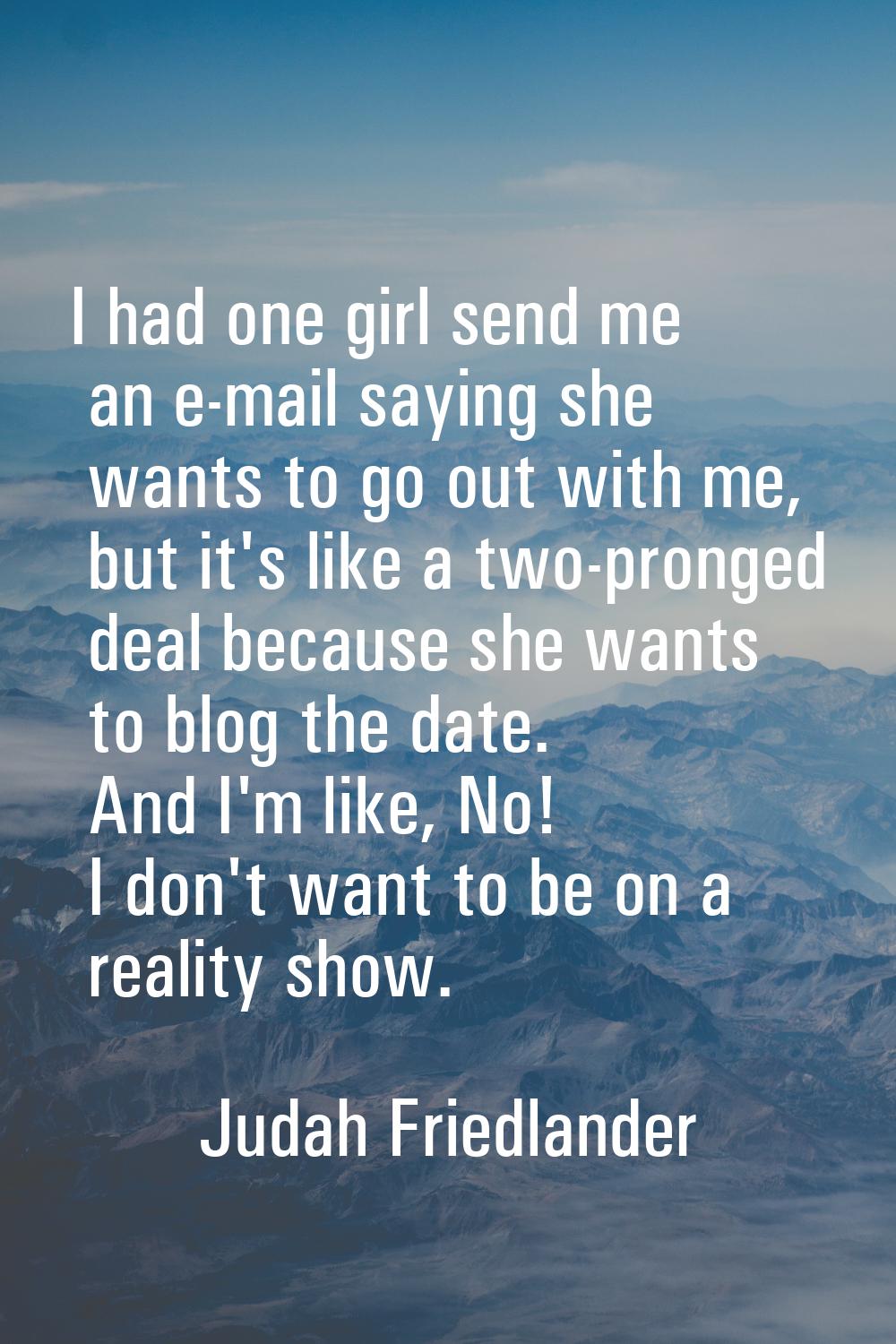 I had one girl send me an e-mail saying she wants to go out with me, but it's like a two-pronged de