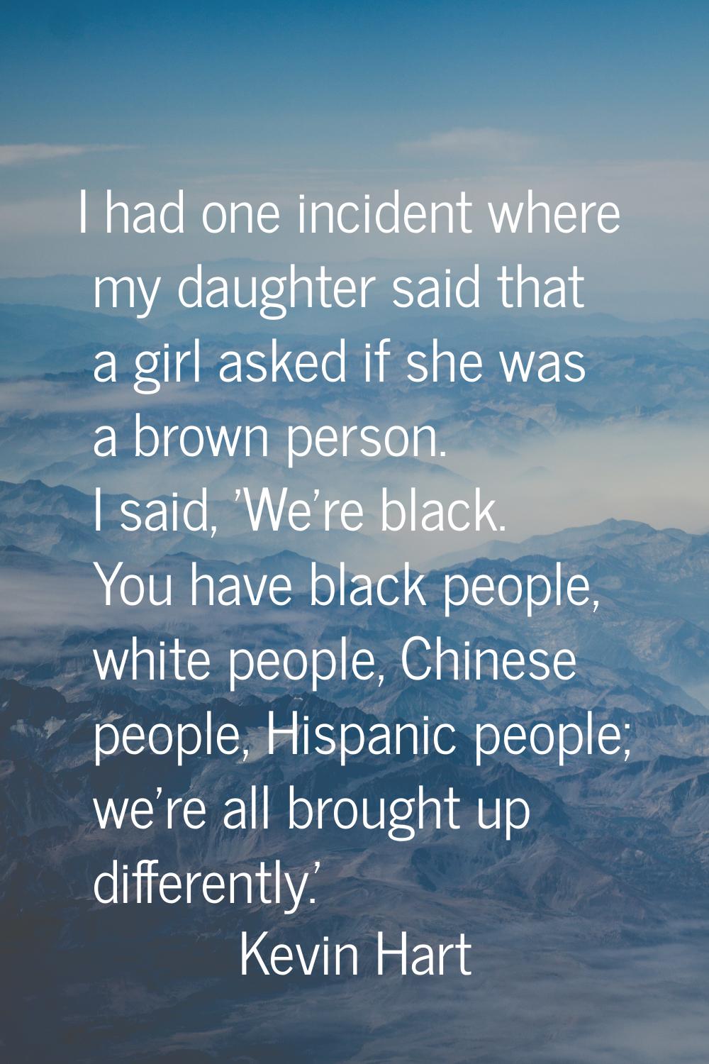 I had one incident where my daughter said that a girl asked if she was a brown person. I said, 'We'