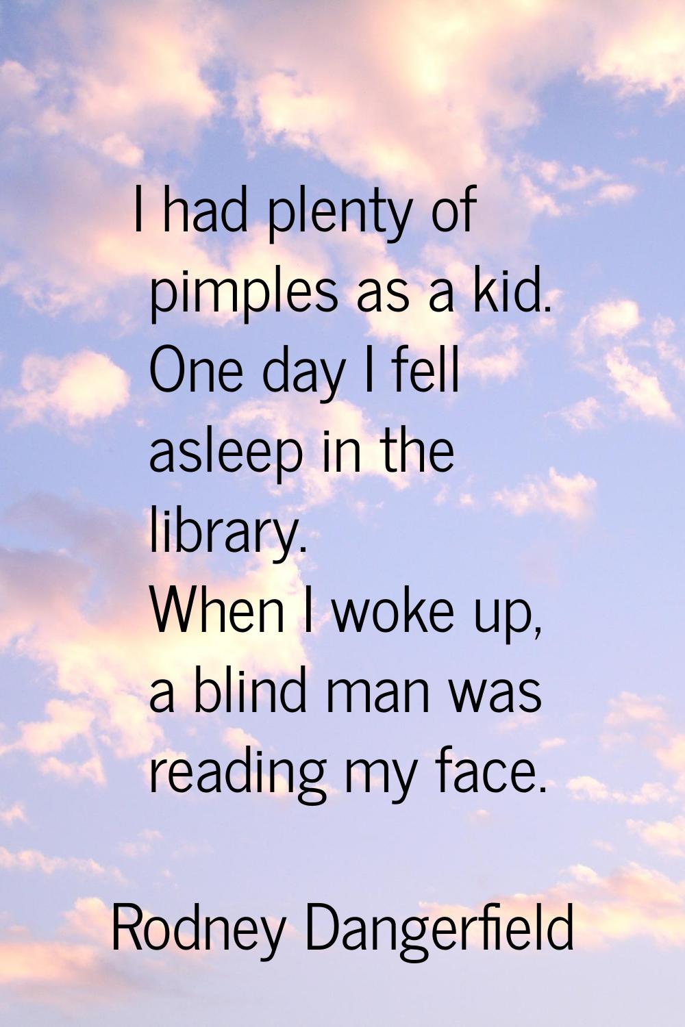 I had plenty of pimples as a kid. One day I fell asleep in the library. When I woke up, a blind man