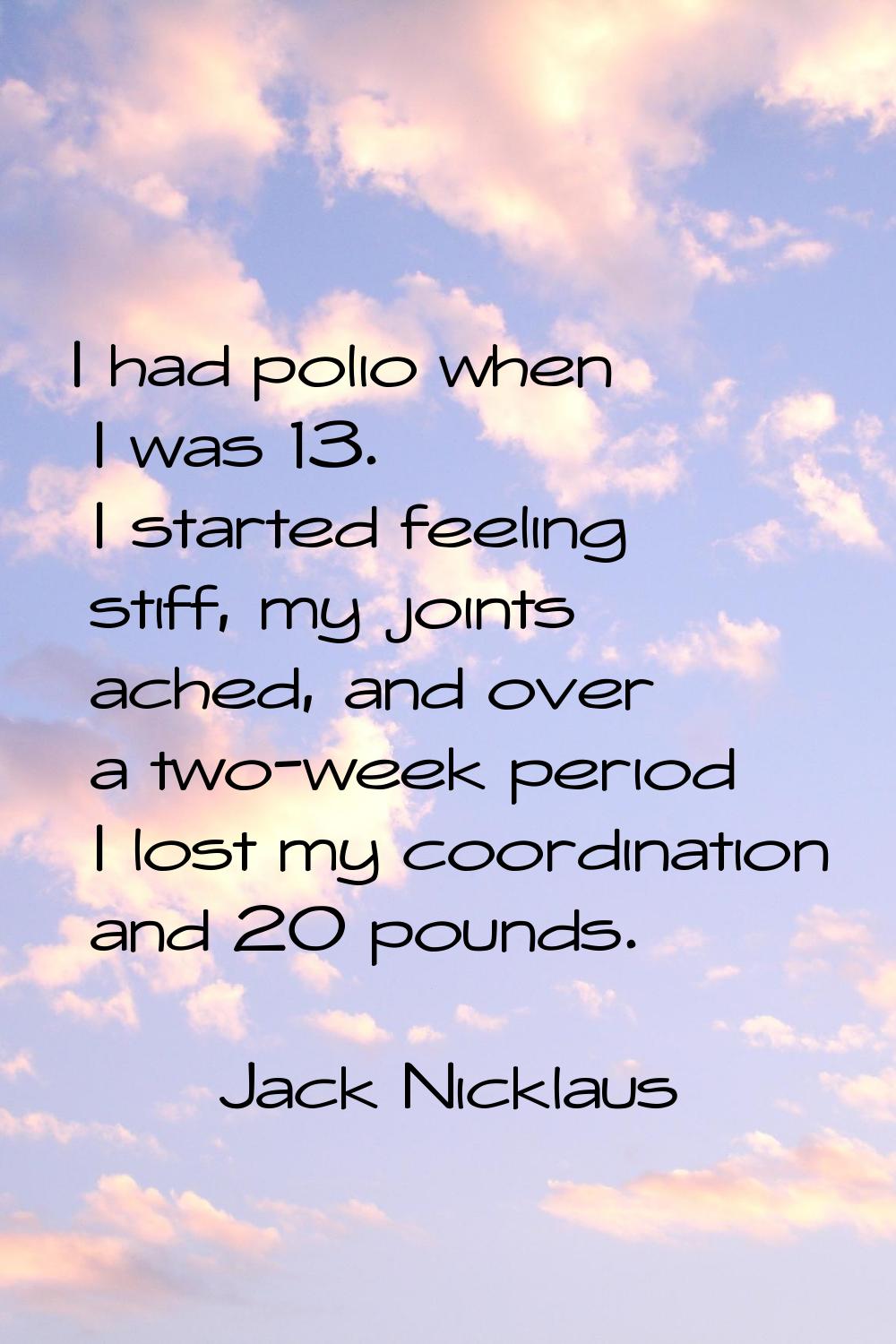 I had polio when I was 13. I started feeling stiff, my joints ached, and over a two-week period I l