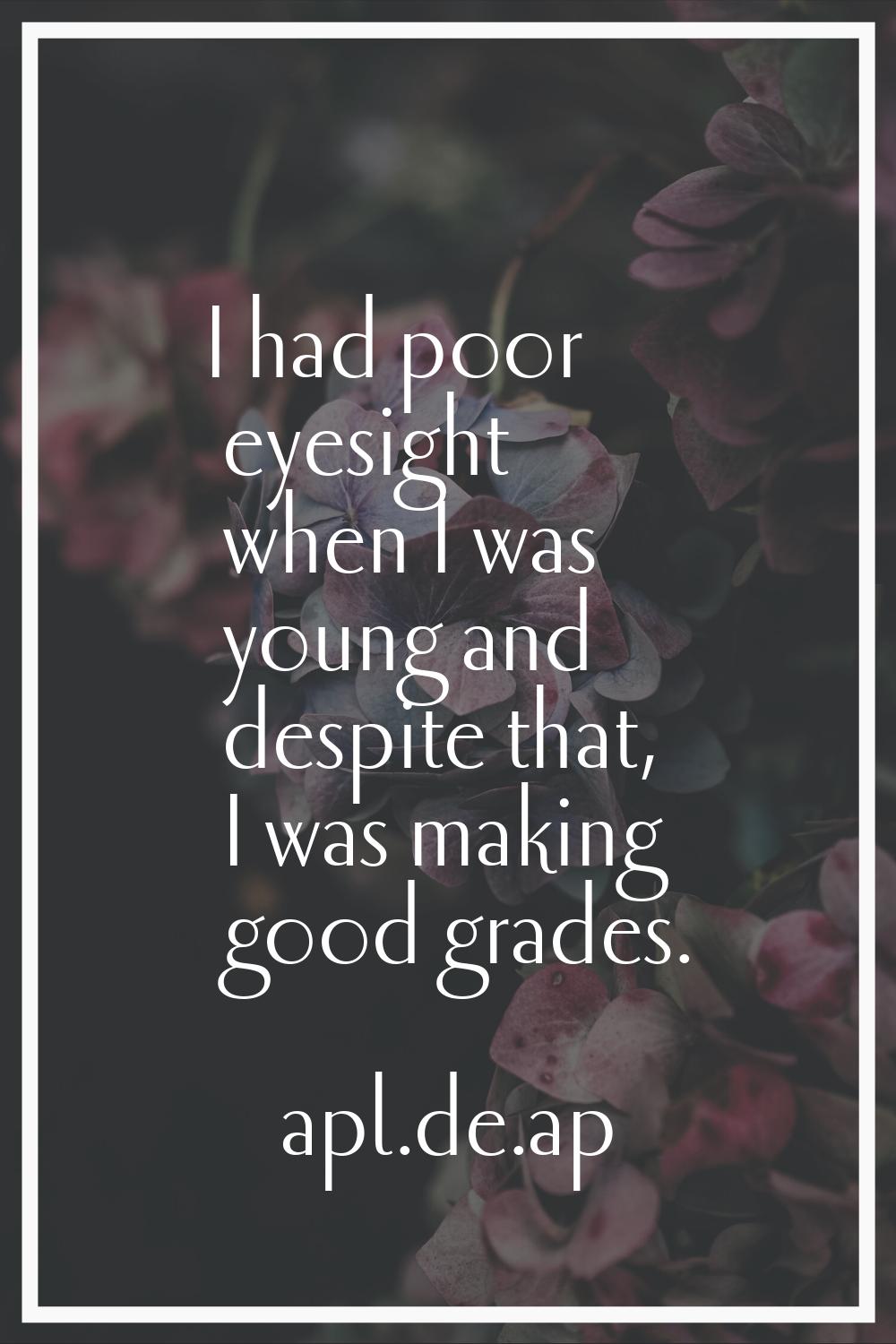 I had poor eyesight when I was young and despite that, I was making good grades.