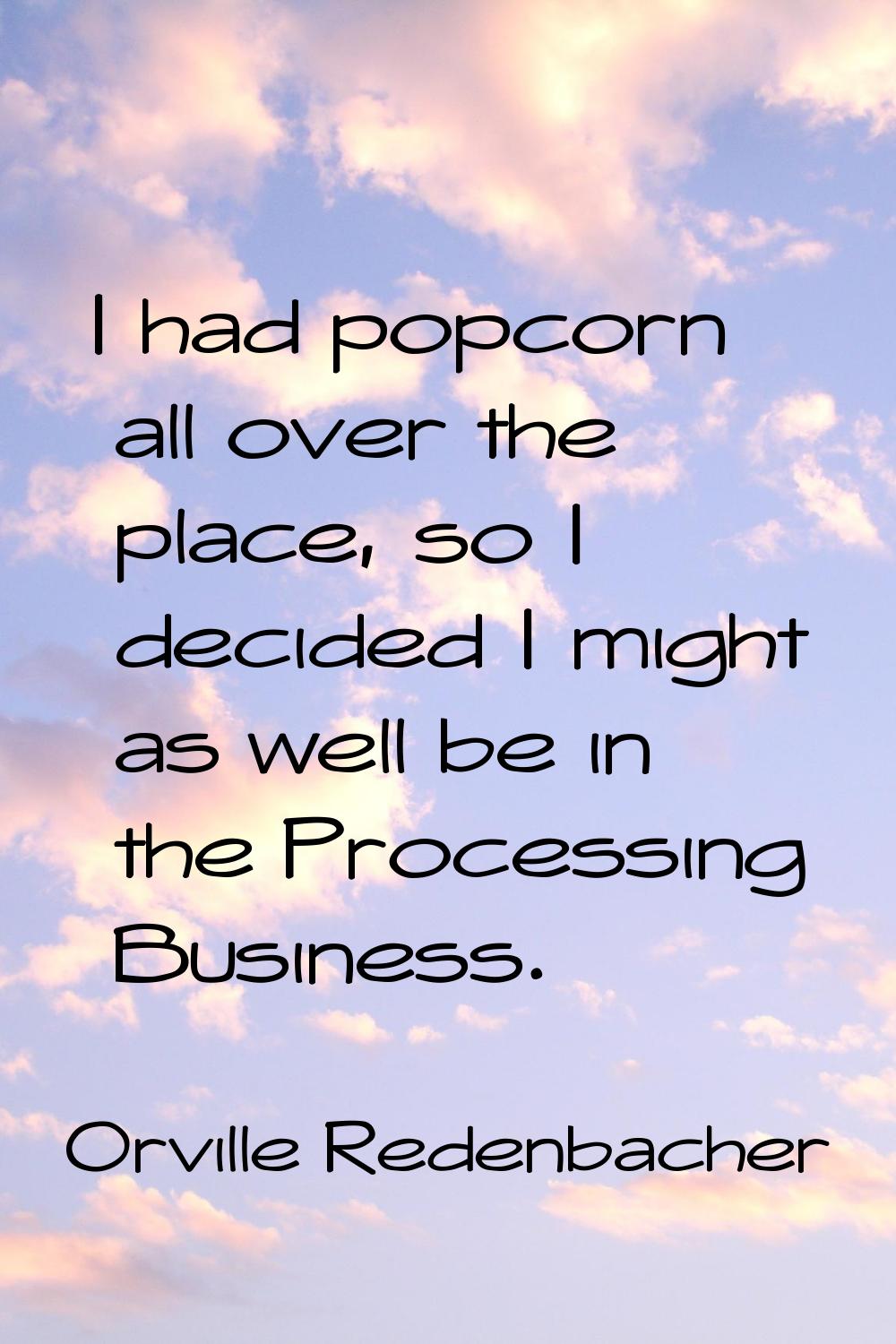 I had popcorn all over the place, so I decided I might as well be in the Processing Business.
