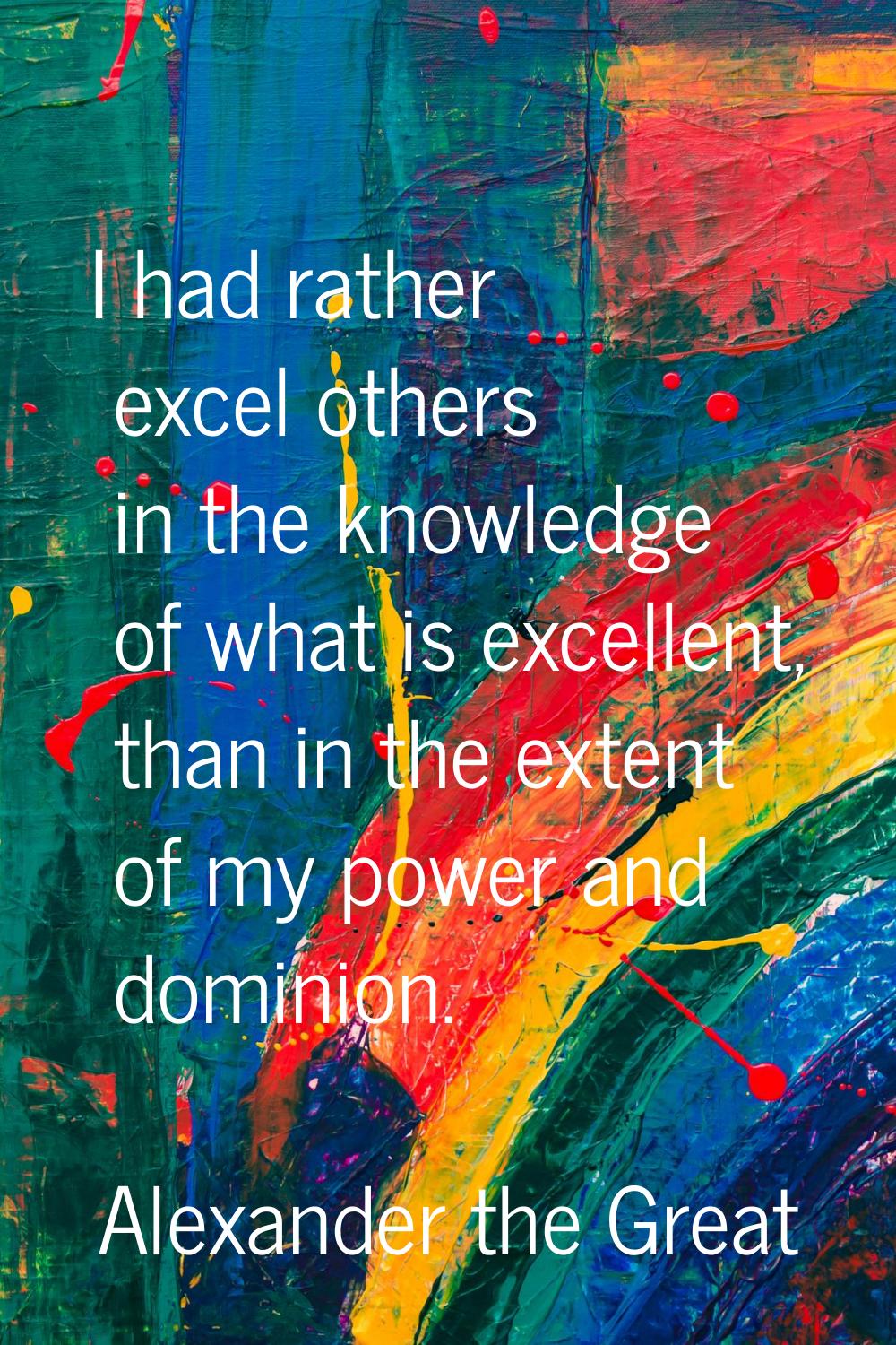 I had rather excel others in the knowledge of what is excellent, than in the extent of my power and