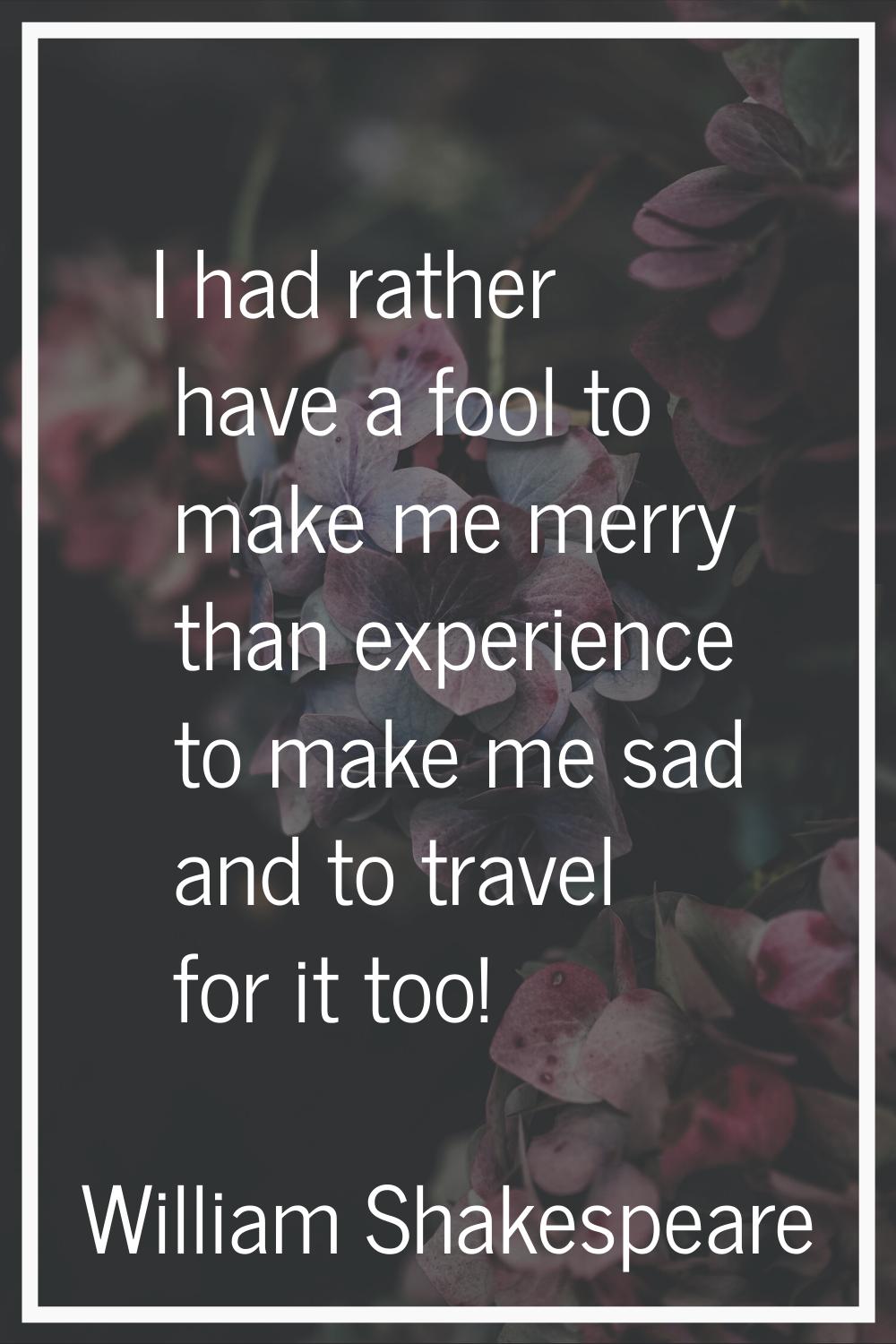 I had rather have a fool to make me merry than experience to make me sad and to travel for it too!
