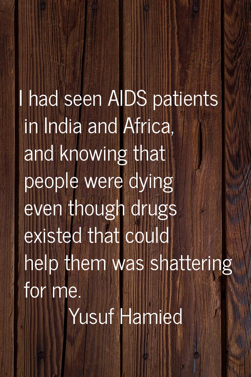 I had seen AIDS patients in India and Africa, and knowing that people were dying even though drugs 