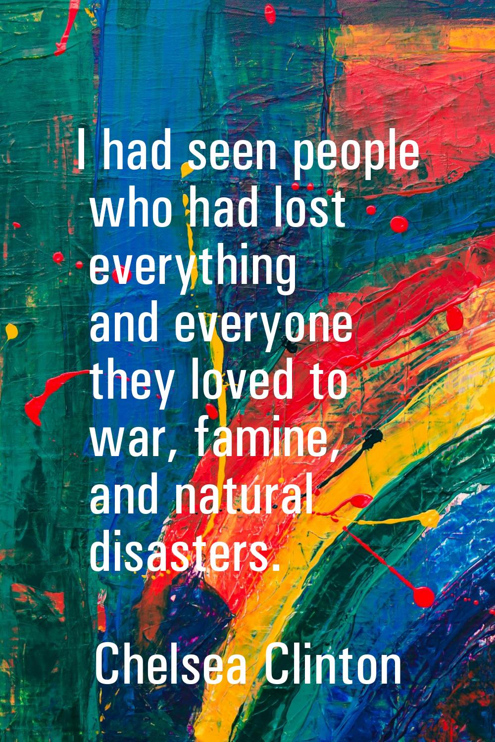 I had seen people who had lost everything and everyone they loved to war, famine, and natural disas