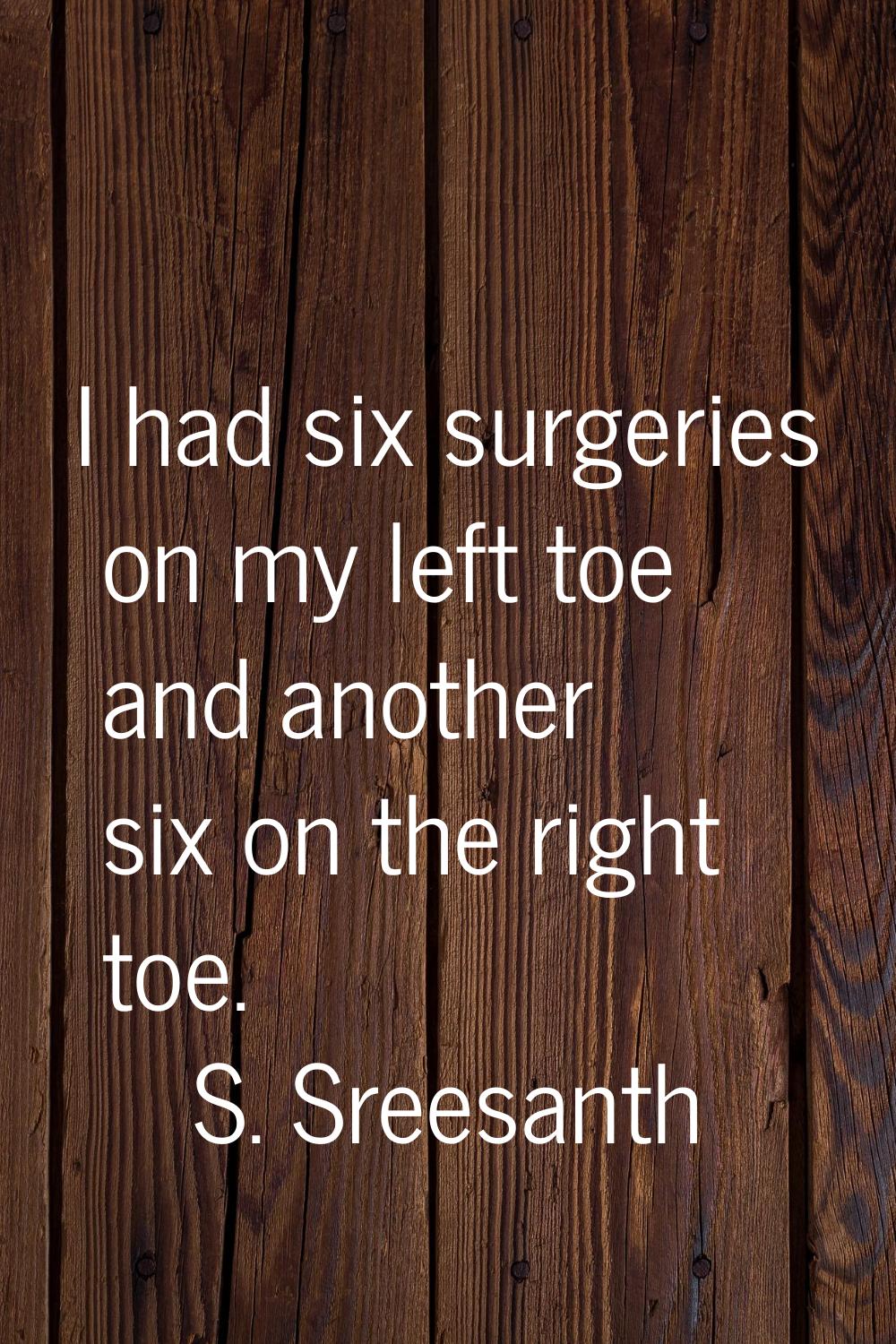 I had six surgeries on my left toe and another six on the right toe.