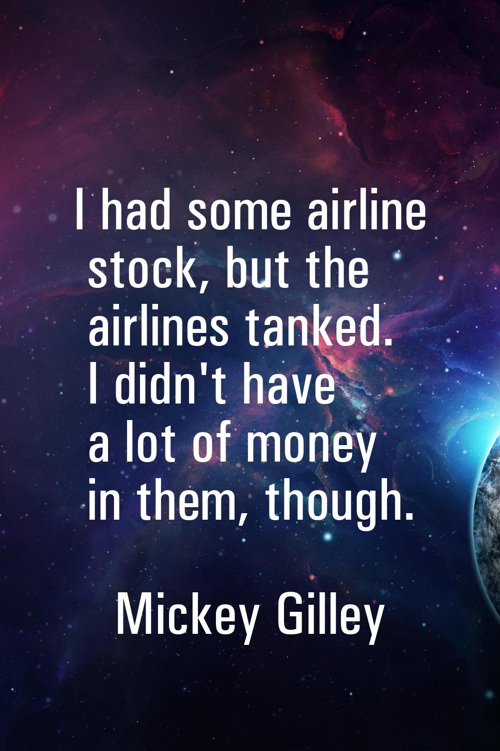 I had some airline stock, but the airlines tanked. I didn't have a lot of money in them, though.