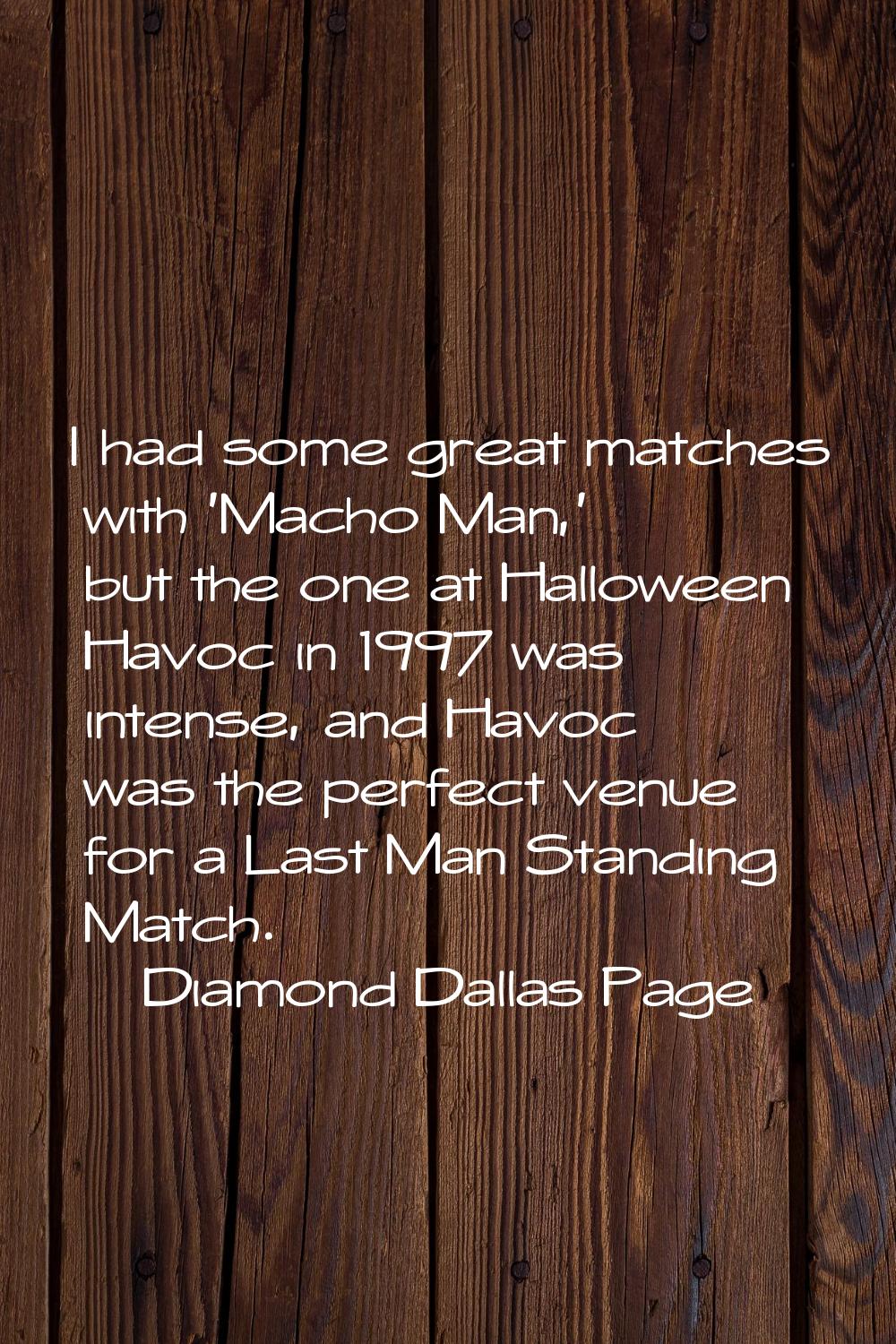 I had some great matches with 'Macho Man,' but the one at Halloween Havoc in 1997 was intense, and 