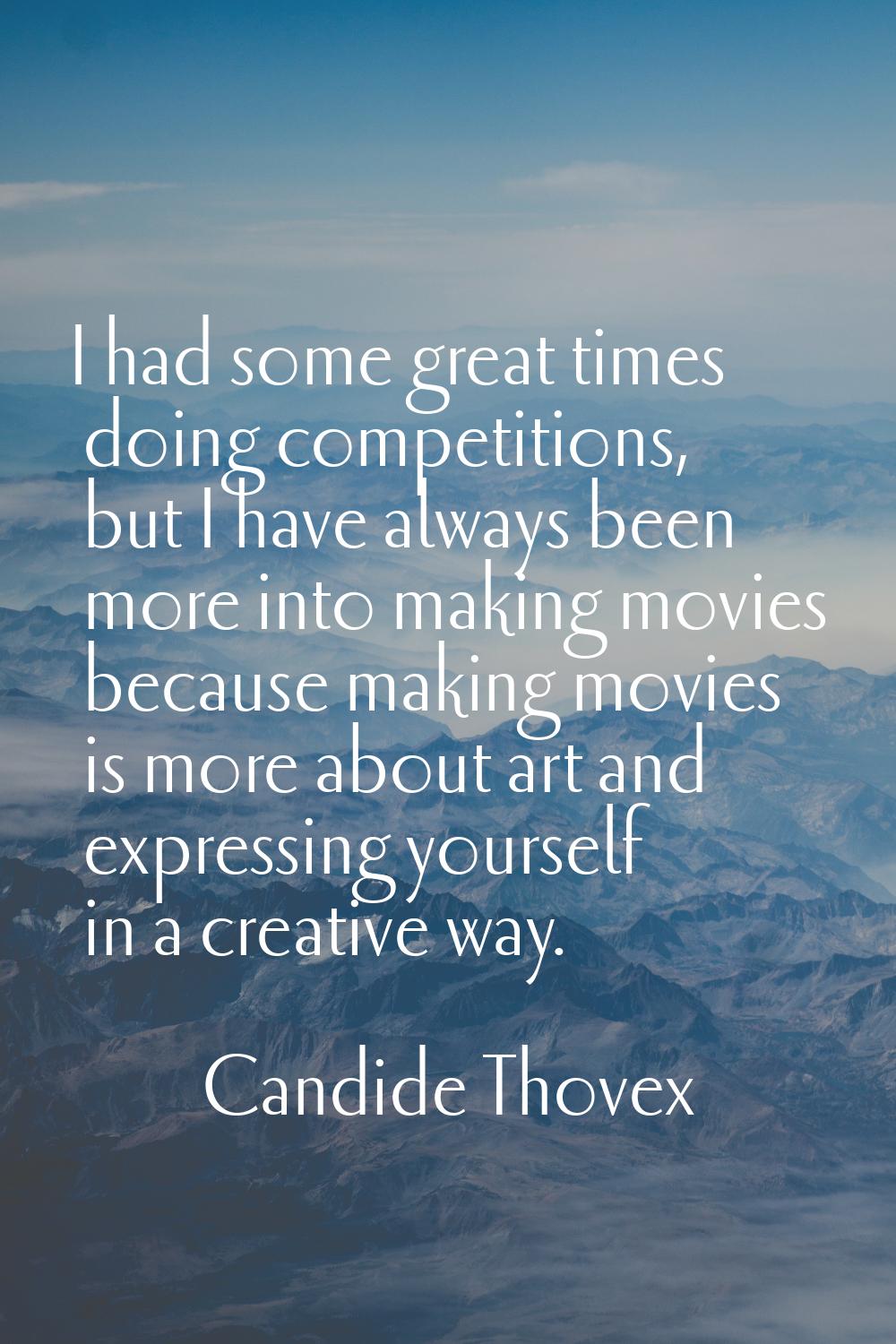 I had some great times doing competitions, but I have always been more into making movies because m