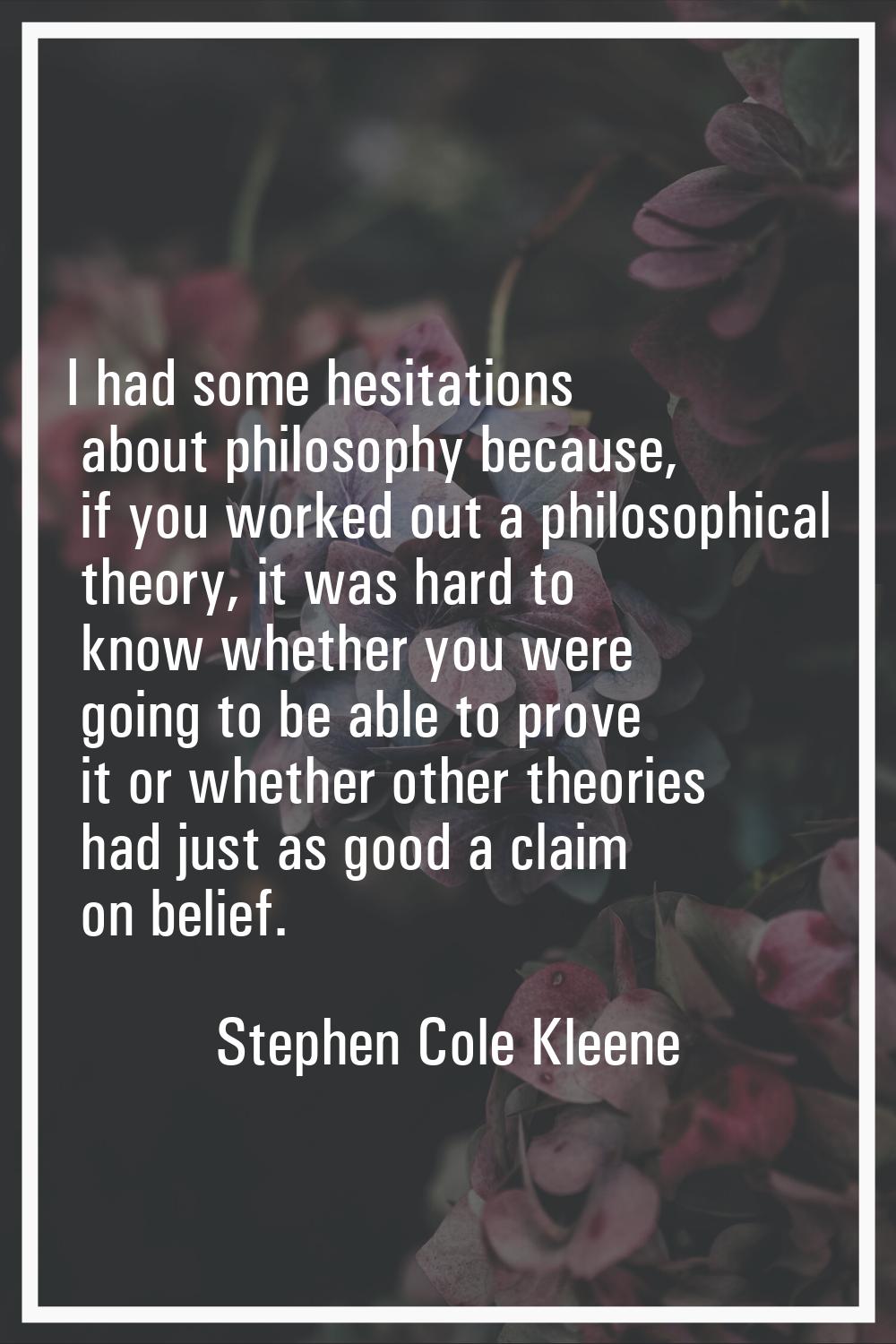 I had some hesitations about philosophy because, if you worked out a philosophical theory, it was h